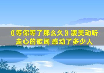 《等你等了那么久》凄美动听 走心的歌词 感动了多少人